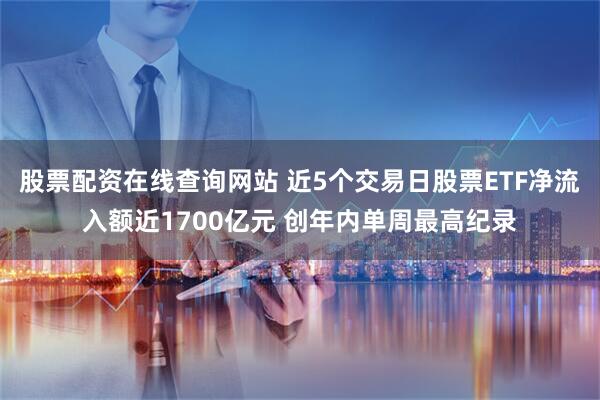 股票配资在线查询网站 近5个交易日股票ETF净流入额近1700亿元 创年内单周最高纪录