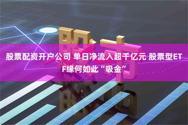 股票配资开户公司 单日净流入超千亿元 股票型ETF缘何如此“吸金”
