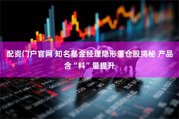 配资门户官网 知名基金经理隐形重仓股揭秘 产品含“科”量提升