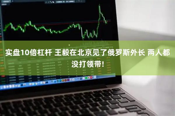 实盘10倍杠杆 王毅在北京见了俄罗斯外长 两人都没打领带!