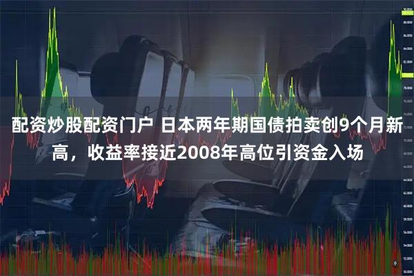 配资炒股配资门户 日本两年期国债拍卖创9个月新高，收益率接近2008年高位引资金入场
