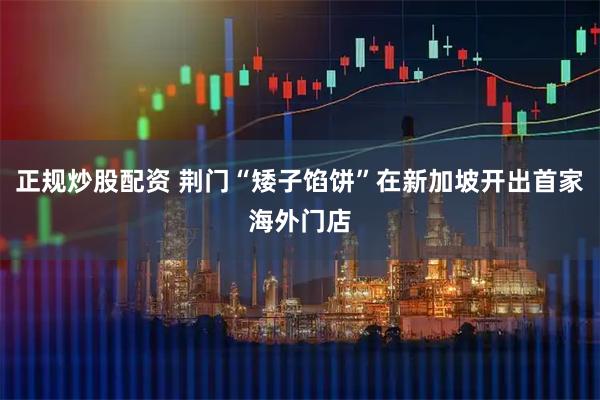 正规炒股配资 荆门“矮子馅饼”在新加坡开出首家海外门店
