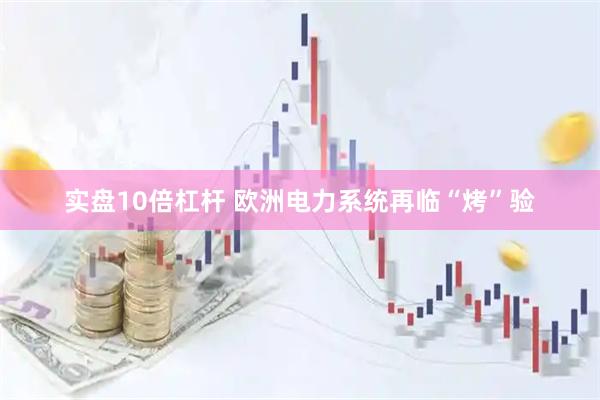 实盘10倍杠杆 欧洲电力系统再临“烤”验