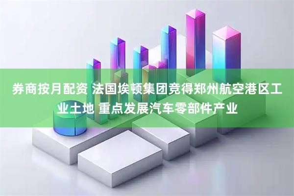 券商按月配资 法国埃顿集团竞得郑州航空港区工业土地 重点发展汽车零部件产业