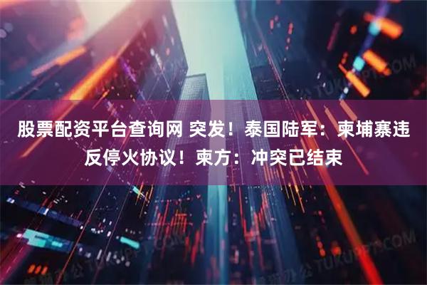 股票配资平台查询网 突发！泰国陆军：柬埔寨违反停火协议！柬方：冲突已结束