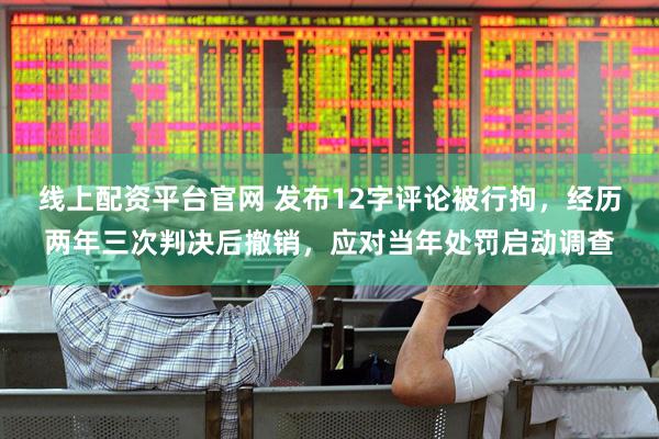 线上配资平台官网 发布12字评论被行拘，经历两年三次判决后撤销，应对当年处罚启动调查