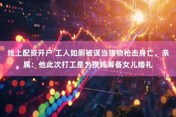 线上配资开户 工人如厕被误当猎物枪击身亡，亲属：他此次打工是为攒钱筹备女儿婚礼