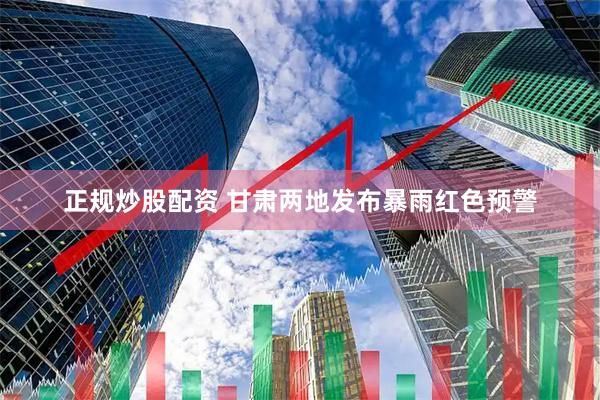 正规炒股配资 甘肃两地发布暴雨红色预警