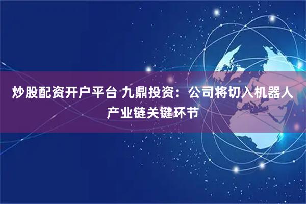 炒股配资开户平台 九鼎投资：公司将切入机器人产业链关键环节