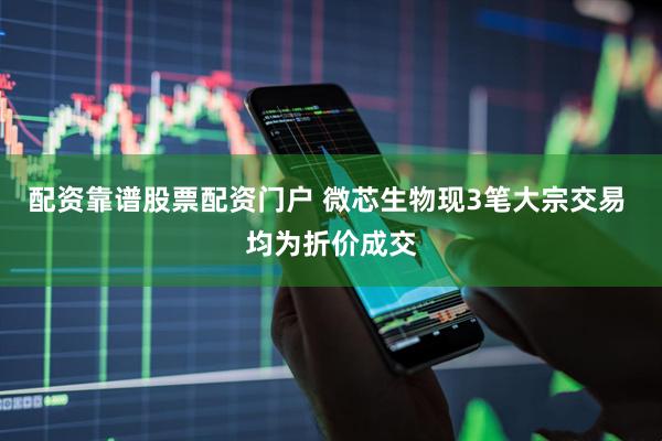 配资靠谱股票配资门户 微芯生物现3笔大宗交易 均为折价成交