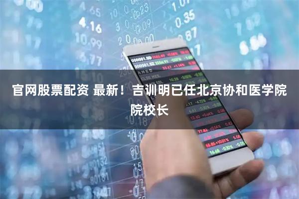 官网股票配资 最新！吉训明已任北京协和医学院院校长