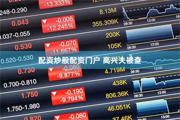 配资炒股配资门户 高兴夫被查