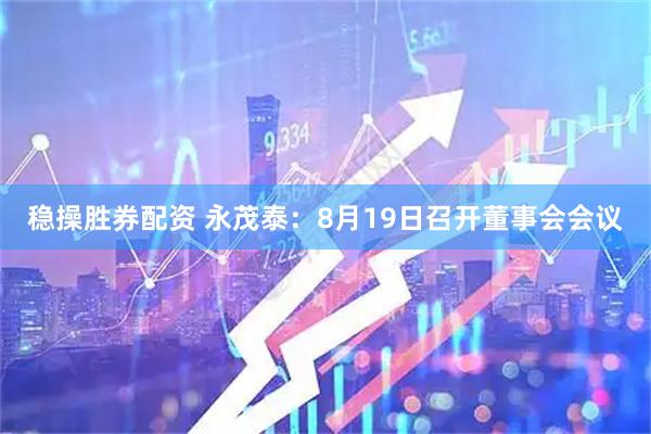 稳操胜券配资 永茂泰：8月19日召开董事会会议