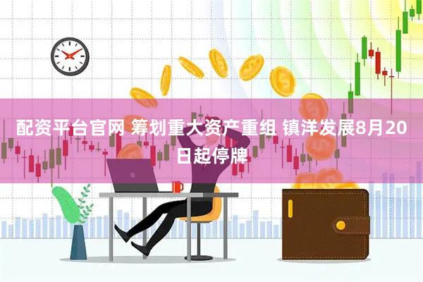 配资平台官网 筹划重大资产重组 镇洋发展8月20日起停牌