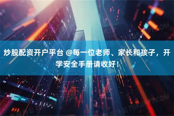 炒股配资开户平台 @每一位老师、家长和孩子，开学安全手册请收好！