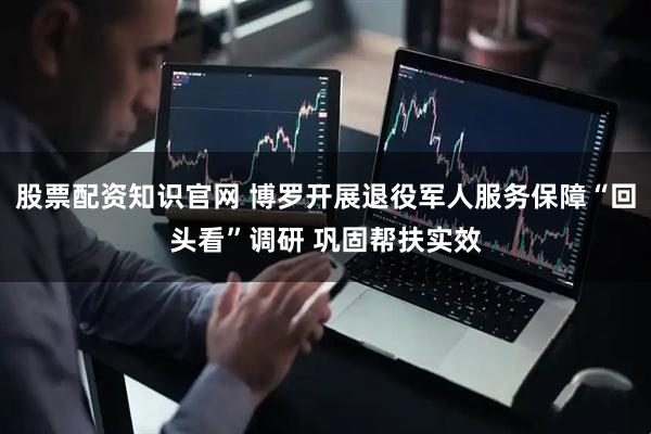 股票配资知识官网 博罗开展退役军人服务保障“回头看”调研 巩固帮扶实效