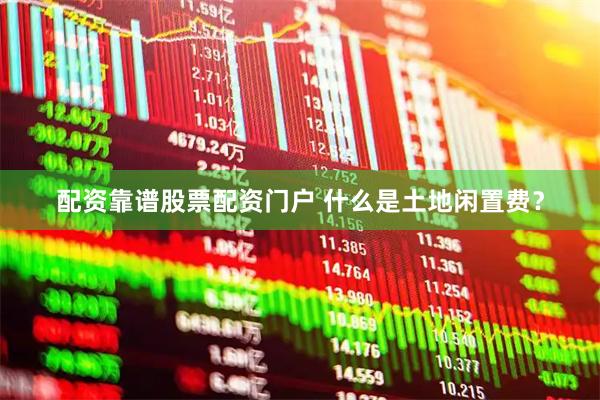 配资靠谱股票配资门户 什么是土地闲置费？