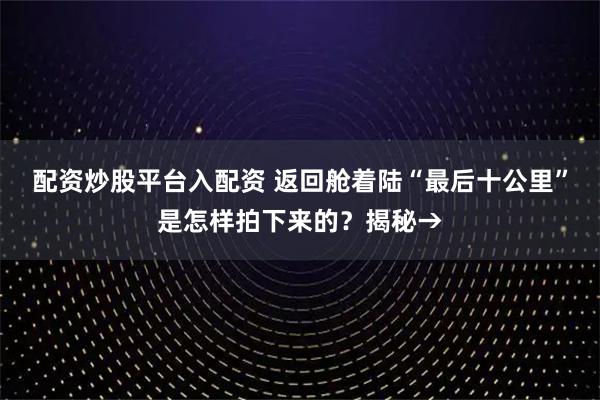 配资炒股平台入配资 返回舱着陆“最后十公里”是怎样拍下来的?揭秘→