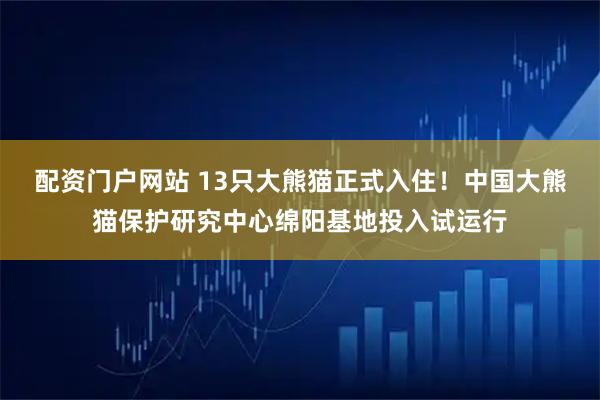 配资门户网站 13只大熊猫正式入住!中国大熊猫保护研究中心绵阳基地投入试运行