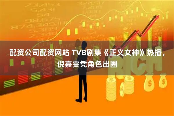 配资公司配资网站 TVB剧集《正义女神》热播,倪嘉雯凭角色出圈
