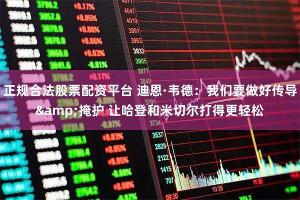 正规合法股票配资平台 迪恩·韦德：我们要做好传导&掩护 让哈登和米切尔打得更轻松