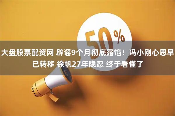 大盘股票配资网 辟谣9个月彻底露馅！冯小刚心思早已转移 徐帆27年隐忍 终于看懂了