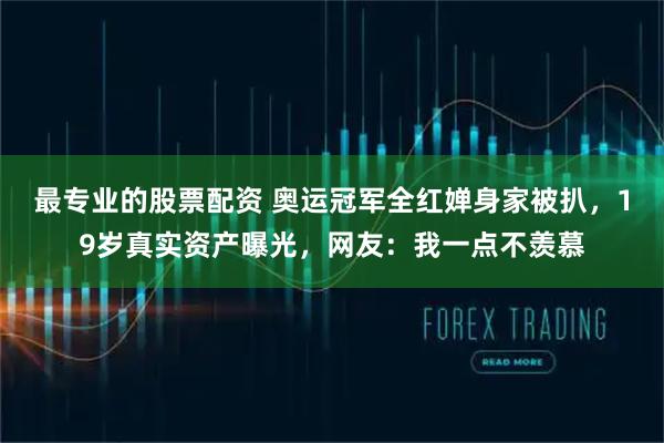 最专业的股票配资 奥运冠军全红婵身家被扒，19岁真实资产曝光，网友：我一点不羡慕