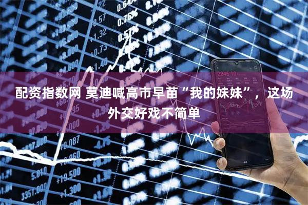 配资指数网 莫迪喊高市早苗“我的妹妹”，这场外交好戏不简单