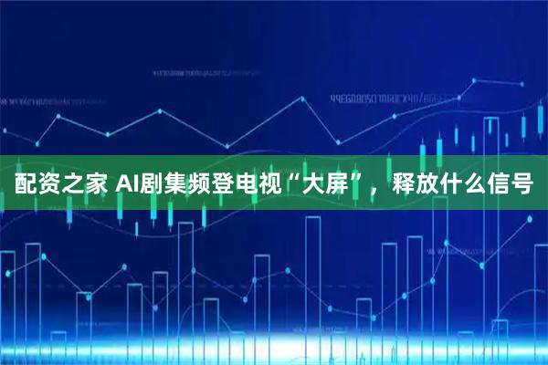 配资之家 AI剧集频登电视“大屏”，释放什么信号