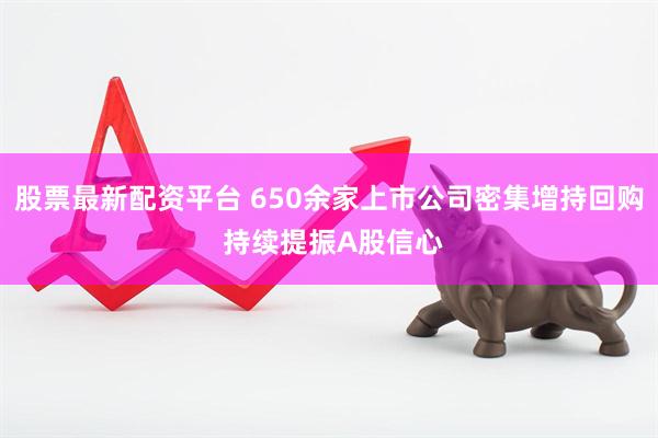股票最新配资平台 650余家上市公司密集增持回购 持续提振A股信心