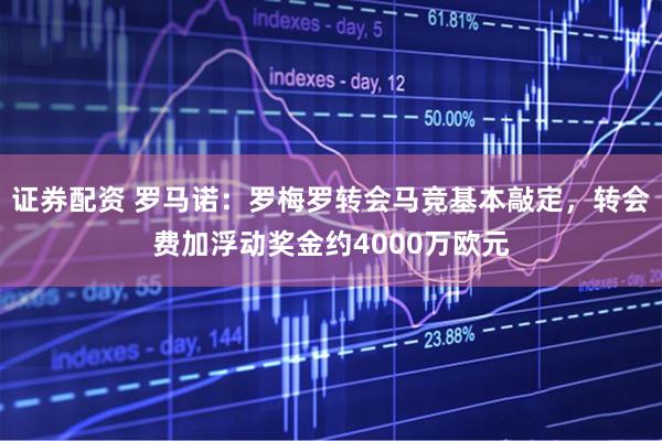证券配资 罗马诺：罗梅罗转会马竞基本敲定，转会费加浮动奖金约4000万欧元