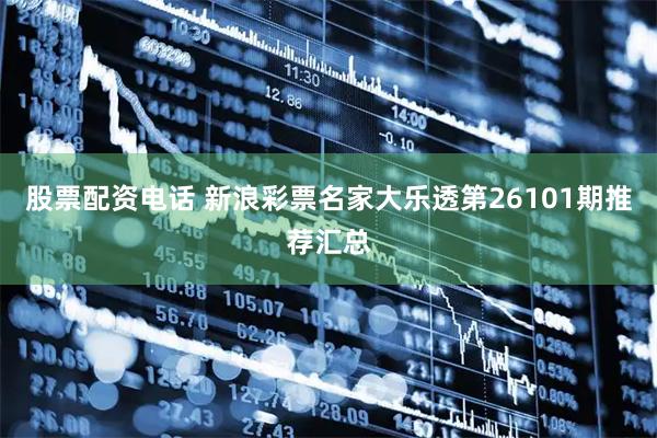 股票配资电话 新浪彩票名家大乐透第26101期推荐汇总